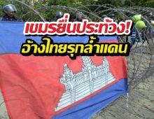 เขมรยื่นประท้วง! อ้างไทยรุกล้ำแดน ไทยโต้กลับทันควัน